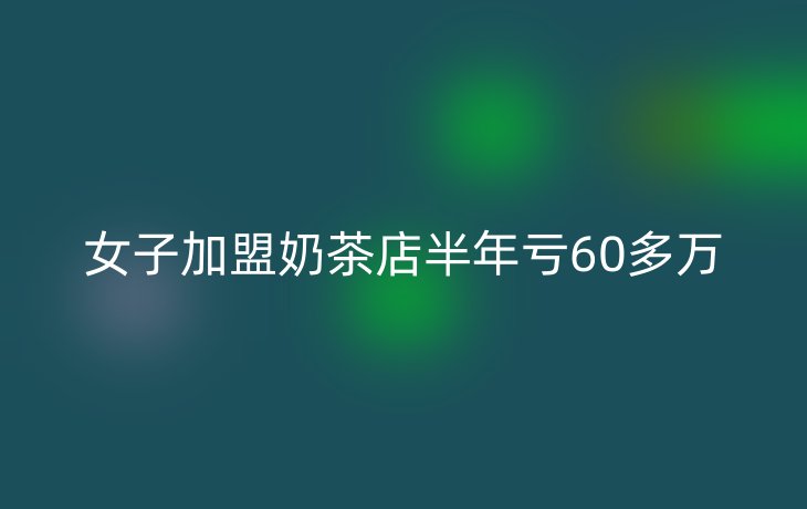 女子加盟奶茶店半年亏60多万
