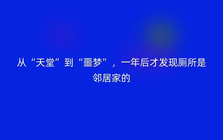从“天堂”到“噩梦”，一年后才发现厕所是邻居家的