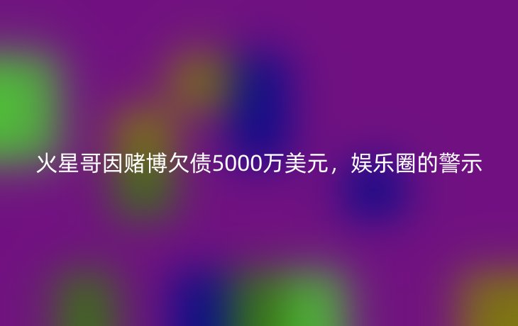 火星哥因赌博欠债5000万美元,娱乐圈的警示