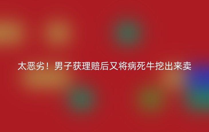 太恶劣!男子获理赔后又将病死牛挖出来卖