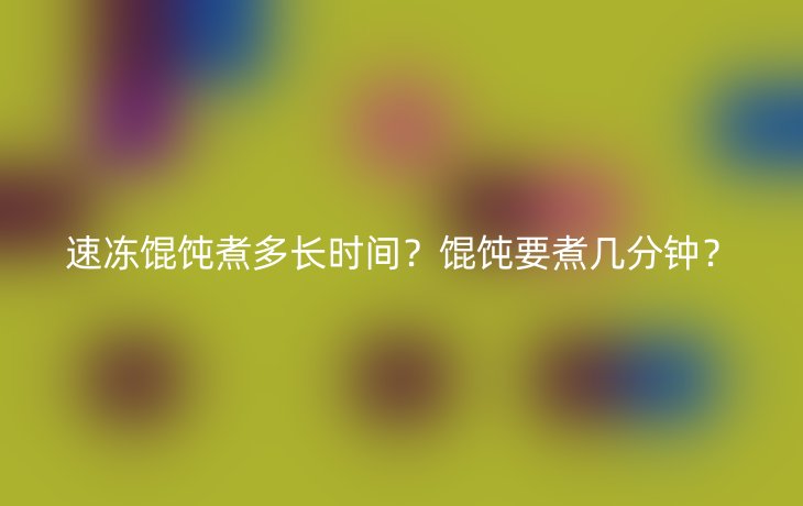 速冻馄饨煮多长时间？馄饨要煮几分钟？