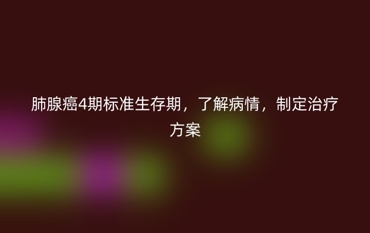 肺腺癌4期标准生存期,了解病情,制定治疗方案