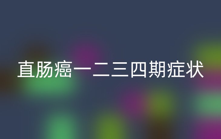 直肠癌一二三四期症状