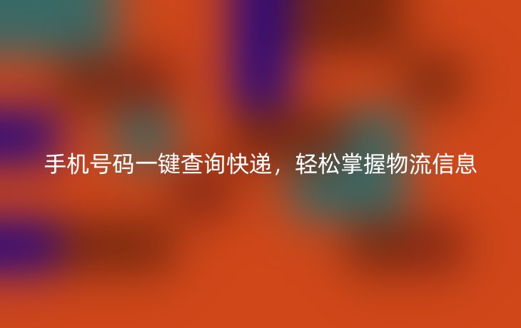 手机号码一键查询快递,轻松掌握物流信息