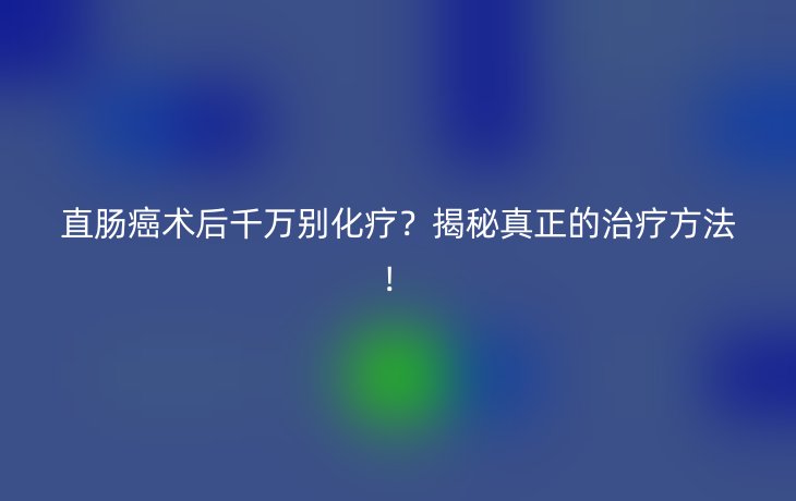 直肠癌术后千万别化疗?揭秘真正的治疗方法!
