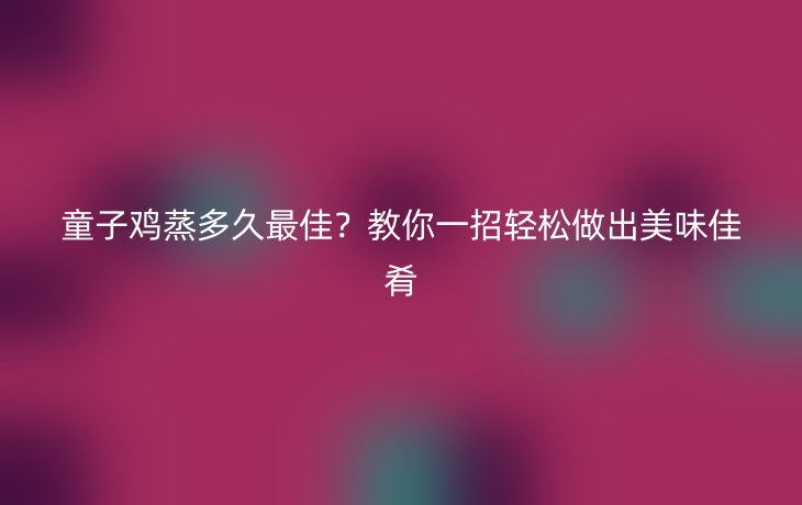 童子鸡蒸多久最佳？教你一招轻松做出美味佳肴