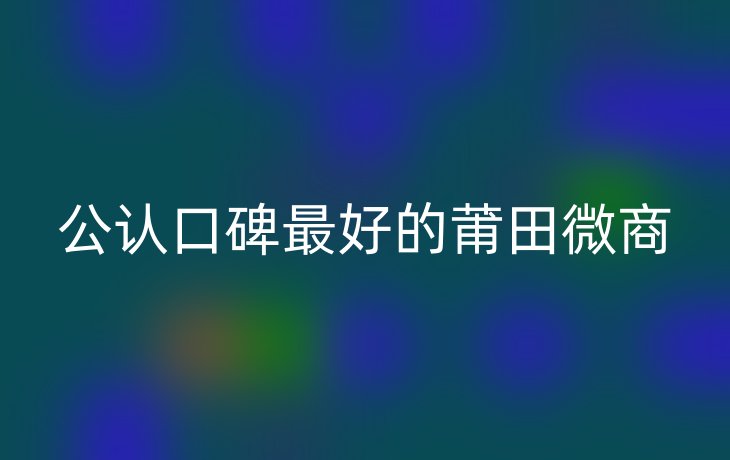 公认口碑最好的莆田微商
