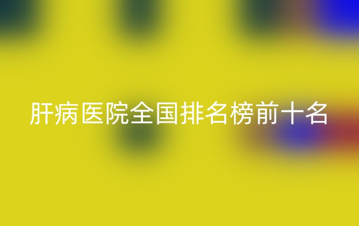 肝病医院全国排名榜前十名