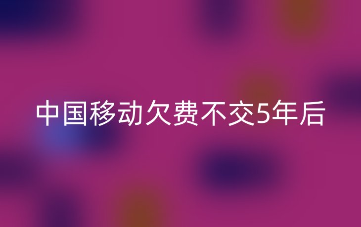 中国移动欠费不交5年后