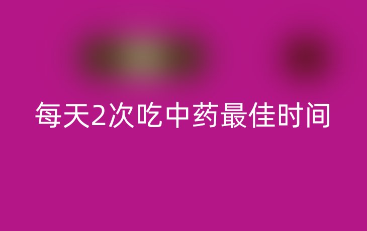 每天2次吃中药最佳时间