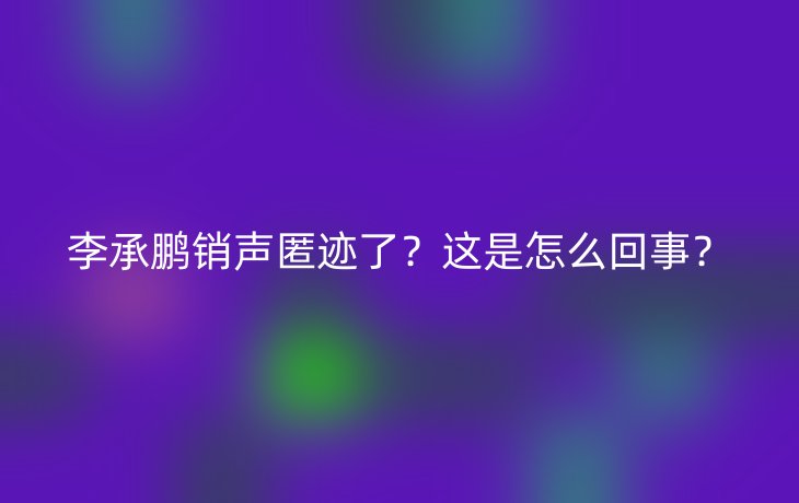 李承鹏销声匿迹了?这是怎么回事?