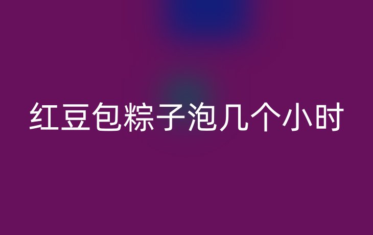 红豆包粽子泡几个小时