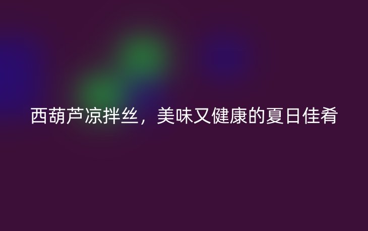 西葫芦凉拌丝,美味又健康的夏日佳肴