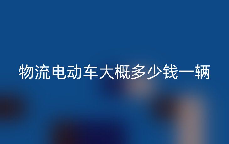 物流电动车大概多少钱一辆
