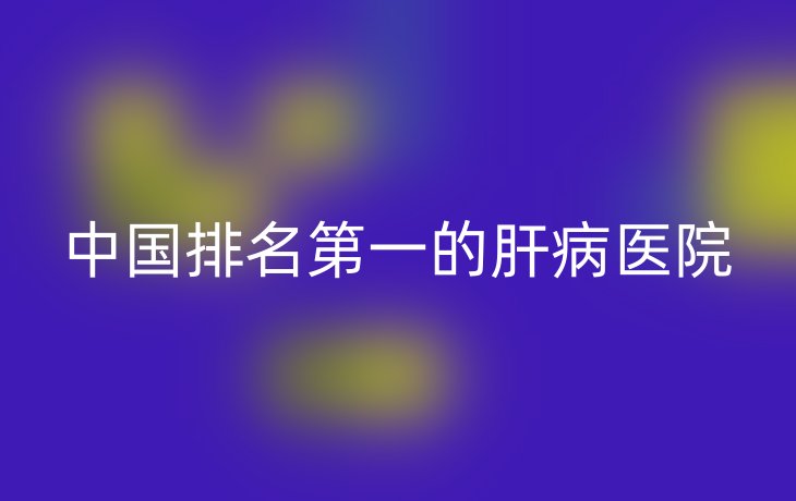 中国排名第一的肝病医院