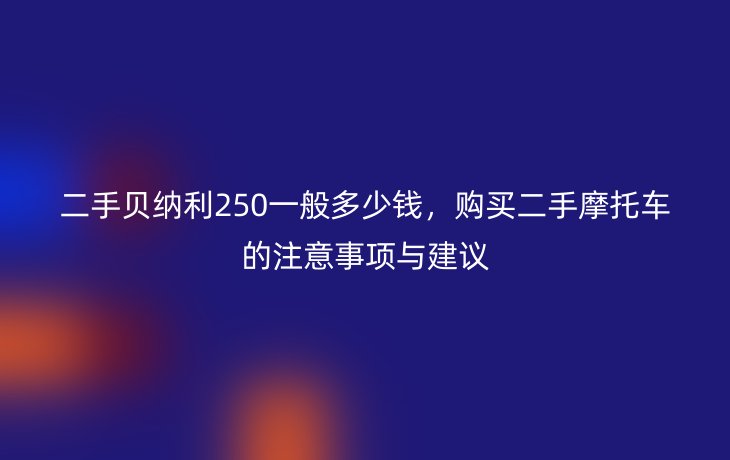 二手贝纳利250一般多少钱,购买二手摩托车的注意事项与建议