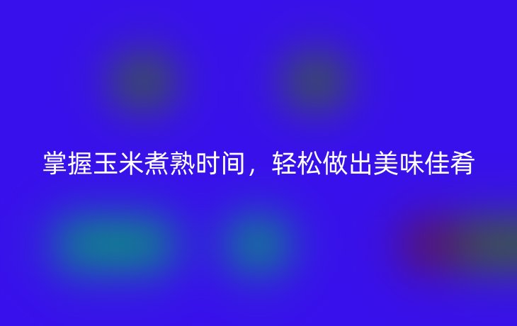 掌握玉米煮熟时间，轻松做出美味佳肴