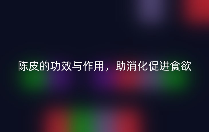 陈皮的功效与作用,助消化促进食欲