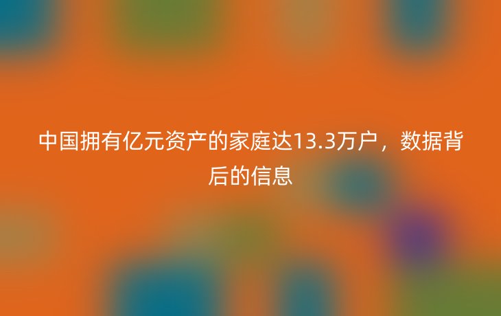 中国拥有亿元资产的家庭达13.3万户，数据背后的信息
