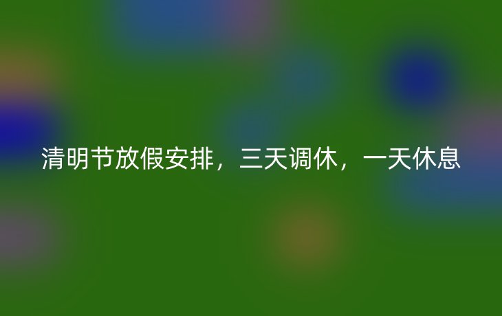 清明节放假安排，三天调休，一天休息