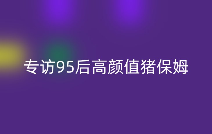 专访95后高颜值猪保姆