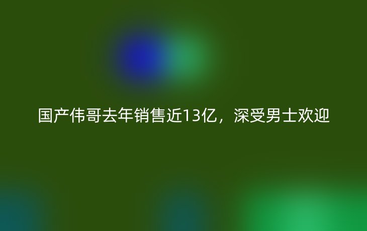 国产伟哥去年销售近13亿，深受男士欢迎