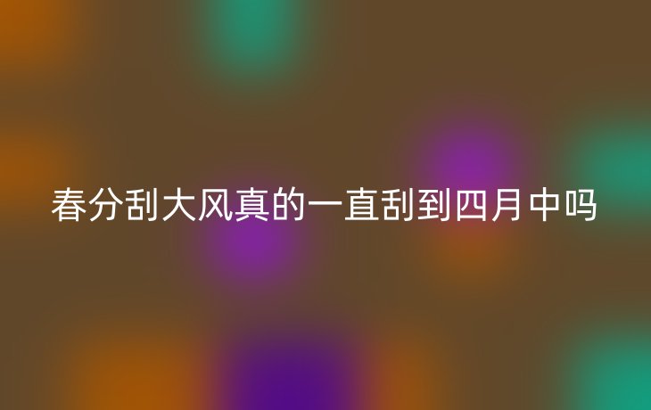 春分刮大风真的一直刮到四月中吗