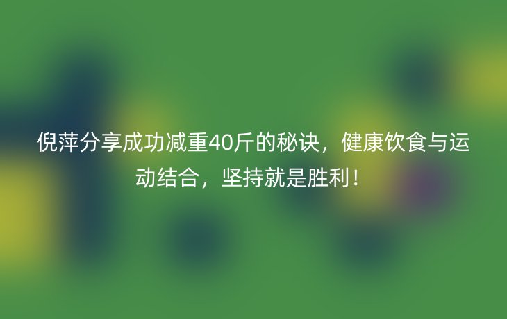倪萍分享成功减重40斤的秘诀,健康饮食与运动结合,坚持就是胜利!