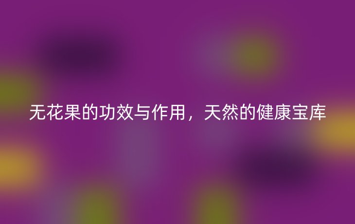 无花果的功效与作用，天然的健康宝库