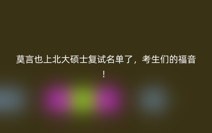 莫言也上北大硕士复试名单了,考生们的福音!