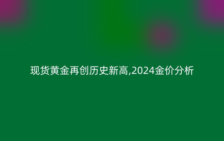 现货黄金再创历史新高,2024金价分析