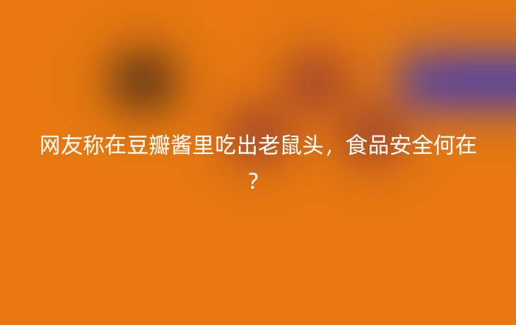 网友称在豆瓣酱里吃出老鼠头，食品安全何在？