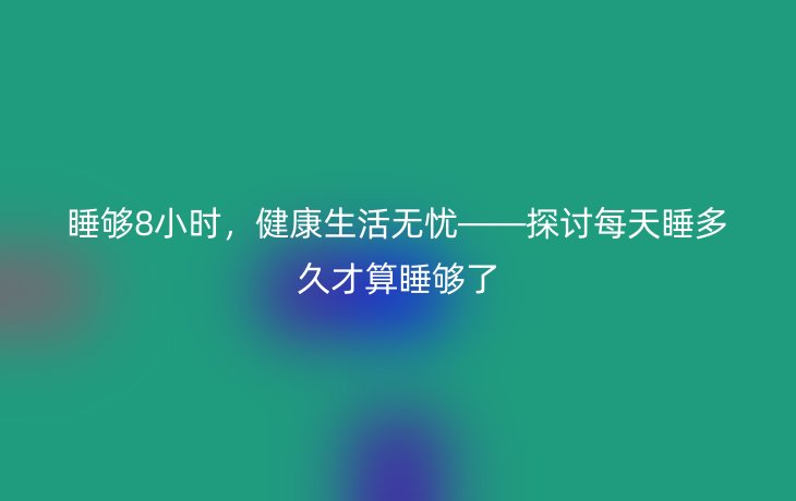 睡够8小时,健康生活无忧——探讨每天睡多久才算睡够了