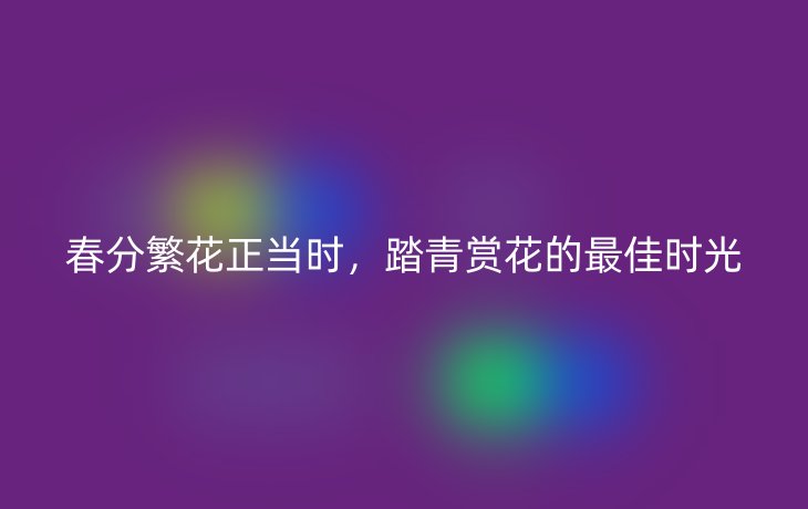 春分繁花正当时,踏青赏花的最佳时光