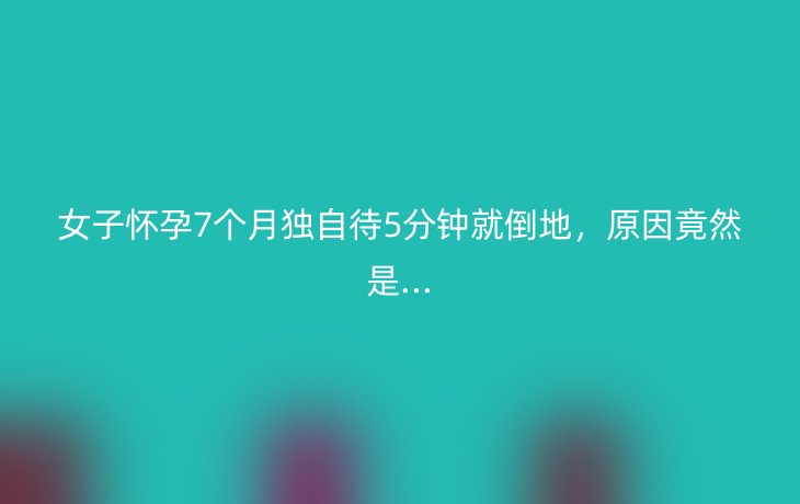 女子怀孕7个月独自待5分钟就倒地,原因竟然是...