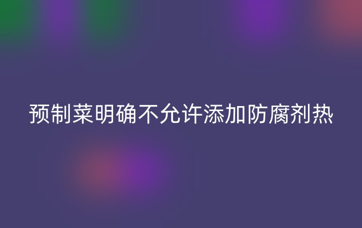预制菜明确不允许添加防腐剂热