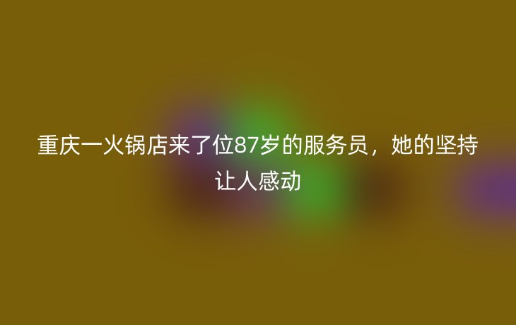 重庆一火锅店来了位87岁的服务员,她的坚持让人感动