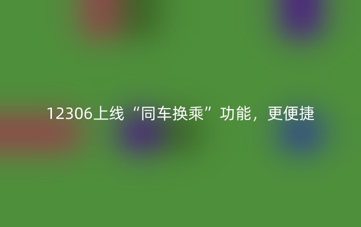 12306上线“同车换乘”功能,更便捷