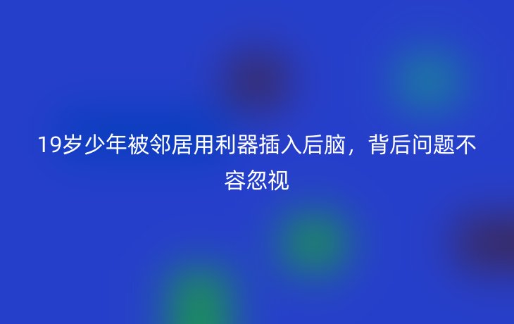 19岁少年被邻居用利器插入后脑，背后问题不容忽视