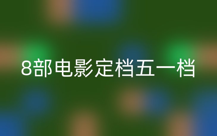 8部电影定档五一档
