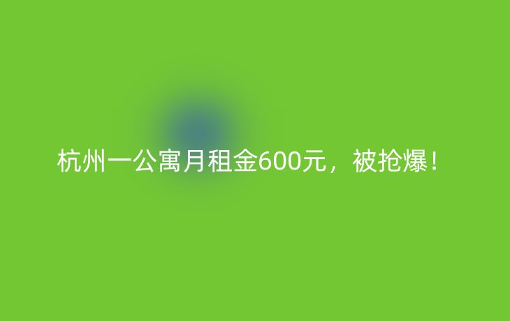 杭州一公寓月租金600元,被抢爆!
