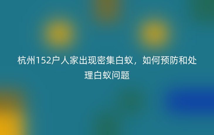 杭州152户人家出现密集白蚁,如何预防和处理白蚁问题
