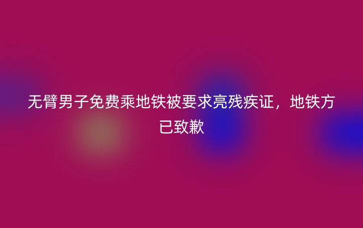 无臂男子免费乘地铁被要求亮残疾证,地铁方已致歉