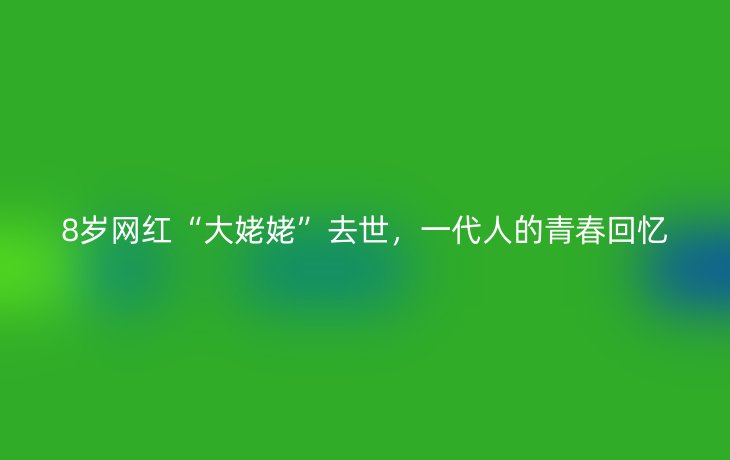 8岁网红“大姥姥”去世,一代人的青春回忆