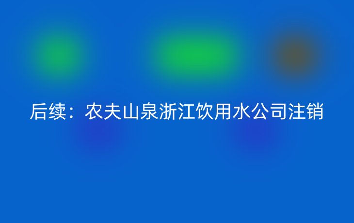 后续:农夫山泉浙江饮用水公司注销