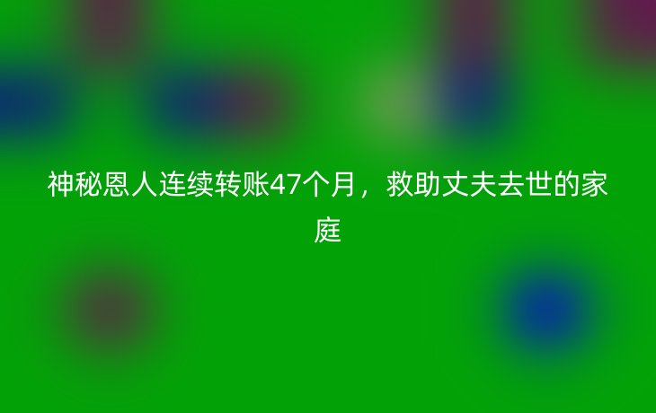 神秘恩人连续转账47个月,救助丈夫去世的家庭