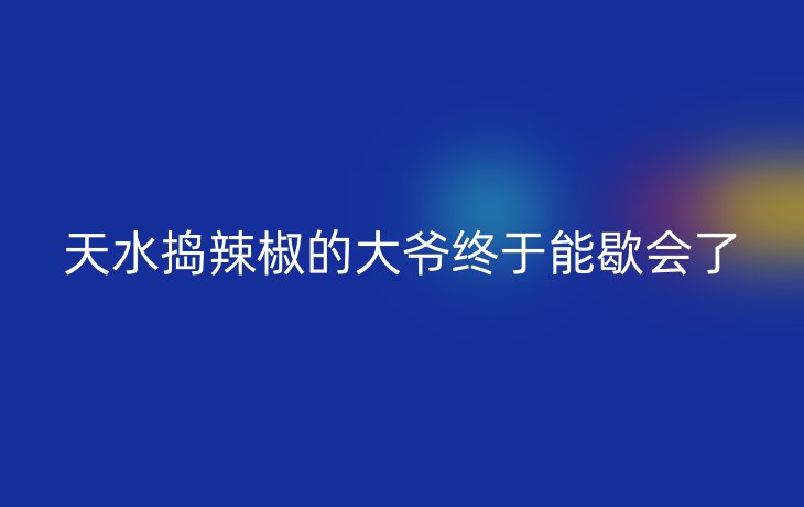 天水捣辣椒的大爷终于能歇会了