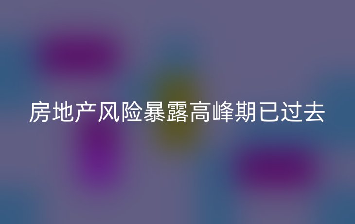 房地产风险暴露高峰期已过去