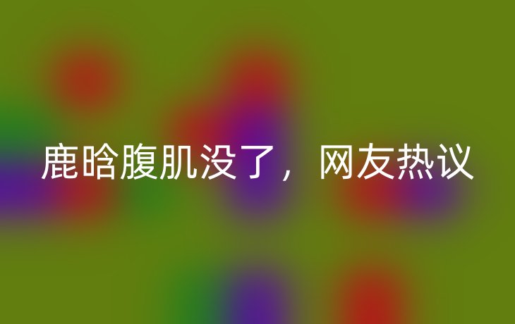 鹿晗腹肌没了,网友热议