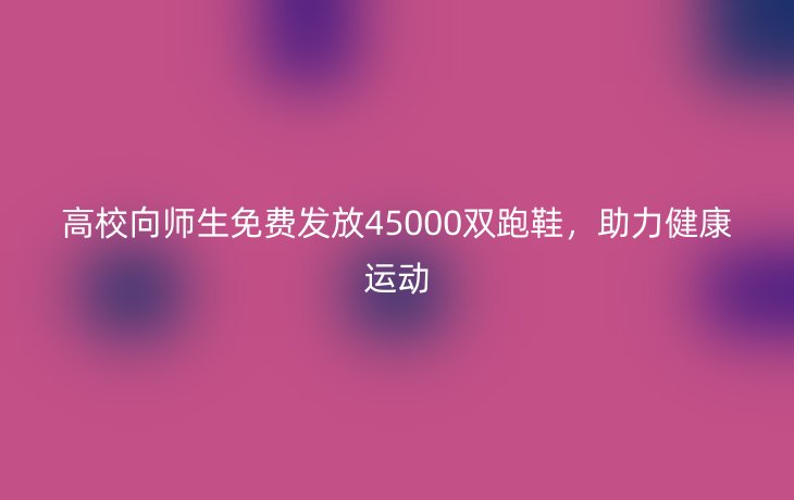 高校向师生免费发放45000双跑鞋,助力健康运动